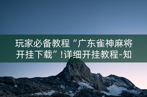 玩家必备教程“广东雀神麻将开挂下载”!详细开挂教程-知乎