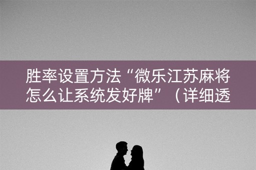 胜率设置方法“微乐江苏麻将怎么让系统发好牌”（详细透视教程）-哔哩哔哩