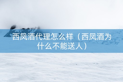 西凤酒代理怎么样（西凤酒为什么不能送人）