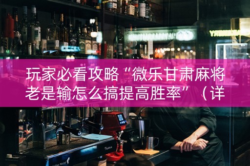 玩家必看攻略“微乐甘肃麻将老是输怎么搞提高胜率”（详细透视教程）-哔哩哔哩