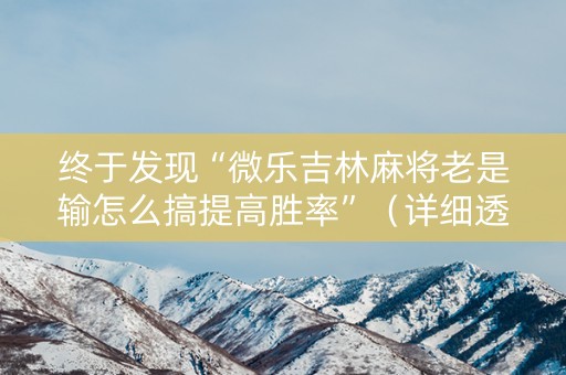 终于发现“微乐吉林麻将老是输怎么搞提高胜率”（详细透视教程）-哔哩哔哩