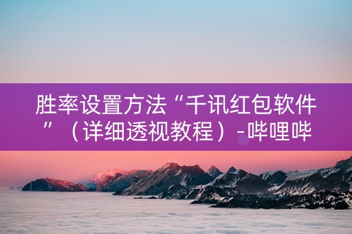 胜率设置方法“千讯红包软件”（详细透视教程）-哔哩哔哩