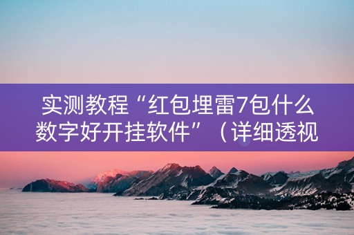 实测教程“红包埋雷7包什么数字好开挂软件”（详细透视教程）-哔哩哔哩