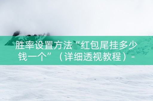 胜率设置方法“红包尾挂多少钱一个”（详细透视教程）-哔哩哔哩