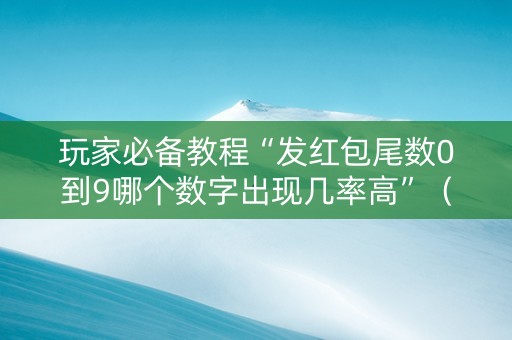 玩家必备教程“发红包尾数0到9哪个数字出现几率高”（详细透视教程）-哔哩哔哩