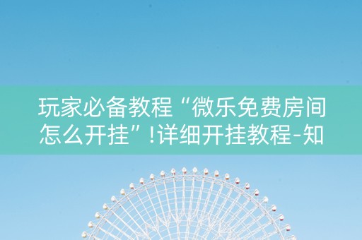 玩家必备教程“微乐免费房间怎么开挂”!详细开挂教程-知乎