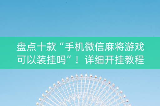 盘点十款“手机微信麻将游戏可以装挂吗”！详细开挂教程（确实真的有挂)-知乎