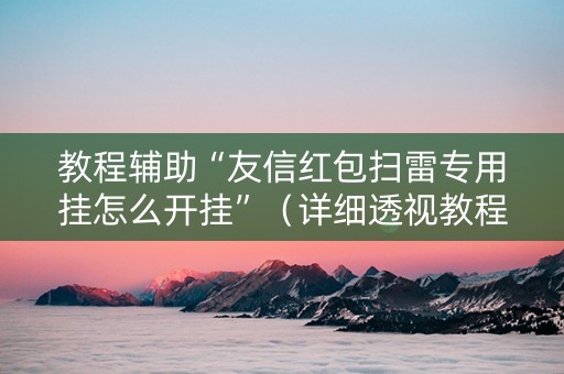 教程辅助“友信红包扫雷专用挂怎么开挂”（详细透视教程）-哔哩哔哩
