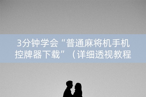 3分钟学会“普通麻将机手机控牌器下载”（详细透视教程）-哔哩哔哩