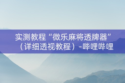 实测教程“微乐麻将透牌器”（详细透视教程）-哔哩哔哩