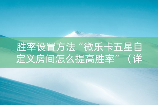 胜率设置方法“微乐卡五星自定义房间怎么提高胜率”（详细透视教程）-哔哩哔哩