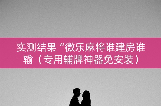 实测结果“微乐麻将谁建房谁输（专用辅牌神器免安装）