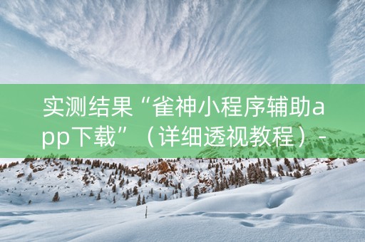 实测结果“雀神小程序辅助app下载”（详细透视教程）-哔哩哔哩