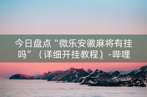 今日盘点“微乐安徽麻将有挂吗”（详细开挂教程）-哔哩哔哩