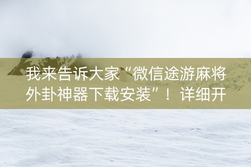 我来告诉大家“微信途游麻将外卦神器下载安装”！详细开挂教程（确实真的有挂)-知乎