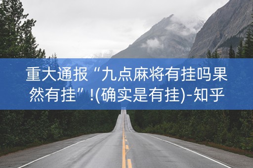 重大通报“九点麻将有挂吗果然有挂”!(确实是有挂)-知乎
