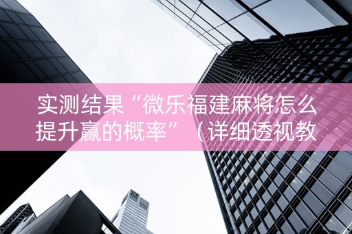 实测结果“微乐福建麻将怎么提升赢的概率”（详细透视教程）-哔哩哔哩