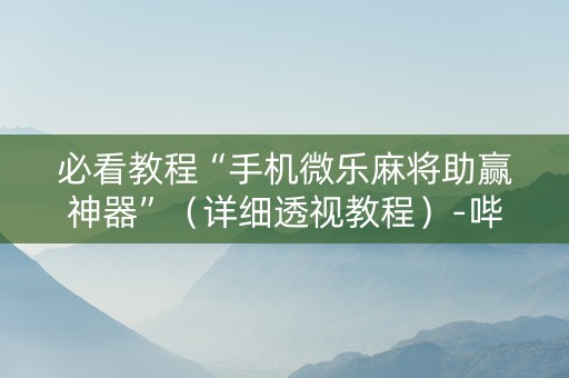 必看教程“手机微乐麻将助赢神器”（详细透视教程）-哔哩哔哩