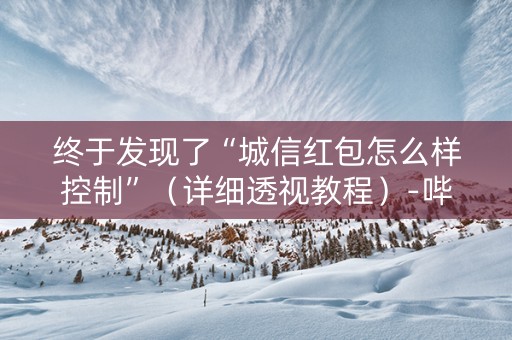 终于发现了“城信红包怎么样控制”（详细透视教程）-哔哩哔哩