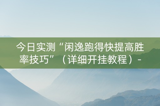 今日实测“闲逸跑得快提高胜率技巧”（详细开挂教程）-哔哩哔哩