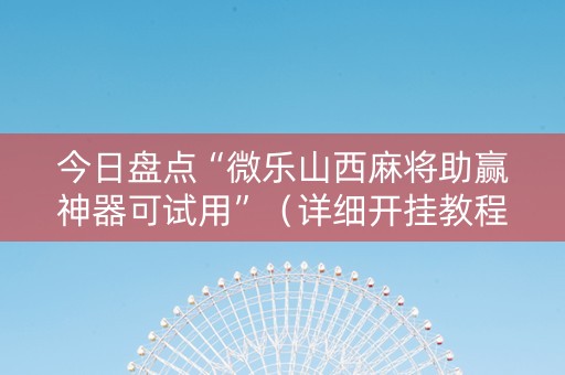 今日盘点“微乐山西麻将助赢神器可试用”（详细开挂教程）-哔哩哔哩