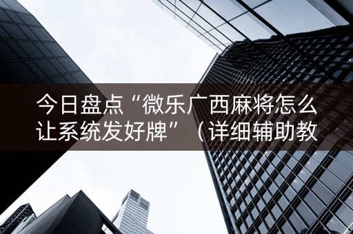 今日盘点“微乐广西麻将怎么让系统发好牌”（详细辅助教程）-哔哩哔哩