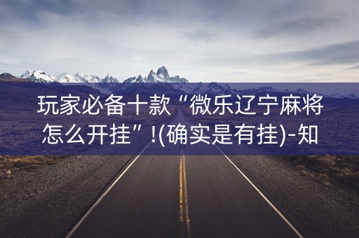 玩家必备十款“微乐辽宁麻将怎么开挂”!(确实是有挂)-知乎