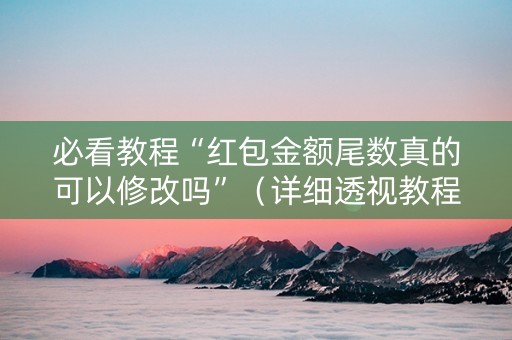 必看教程“红包金额尾数真的可以修改吗”（详细透视教程）-哔哩哔哩