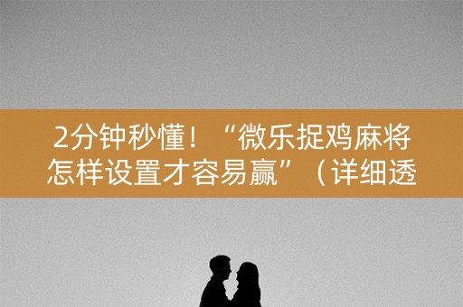 2分钟秒懂！“微乐捉鸡麻将怎样设置才容易赢”（详细透视教程）-哔哩哔哩