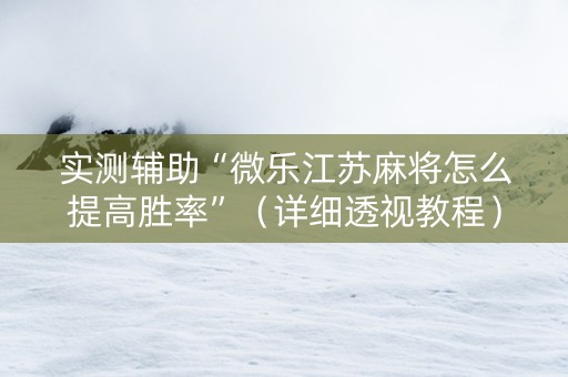实测辅助“微乐江苏麻将怎么提高胜率”（详细透视教程）-哔哩哔哩