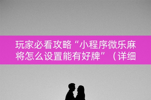 玩家必看攻略“小程序微乐麻将怎么设置能有好牌”（详细透视教程）-哔哩哔哩