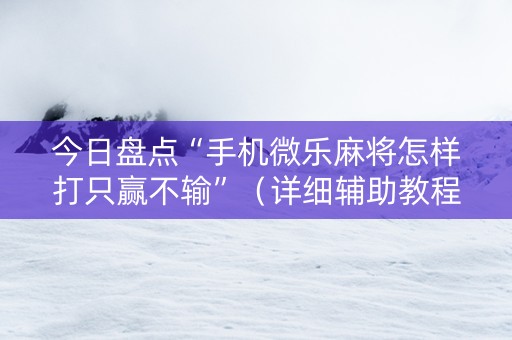 今日盘点“手机微乐麻将怎样打只赢不输”（详细辅助教程）-哔哩哔哩