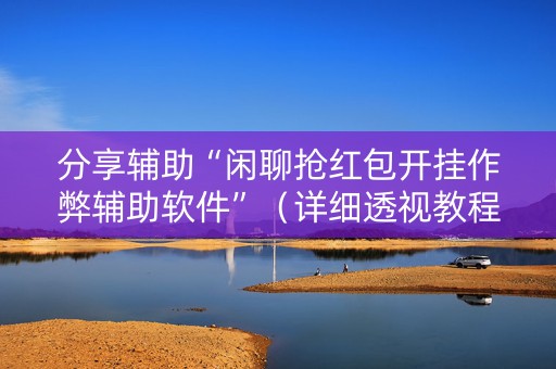 分享辅助“闲聊抢红包开挂作弊辅助软件”（详细透视教程）-哔哩哔哩