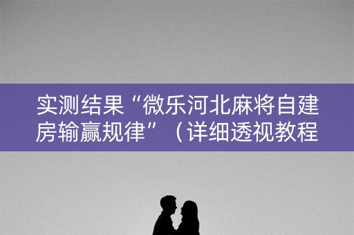 实测结果“微乐河北麻将自建房输赢规律”（详细透视教程）-哔哩哔哩
