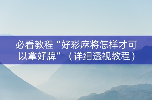 必看教程“好彩麻将怎样才可以拿好牌”（详细透视教程）-哔哩哔哩