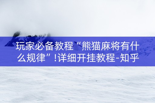 玩家必备教程“熊猫麻将有什么规律”!详细开挂教程-知乎