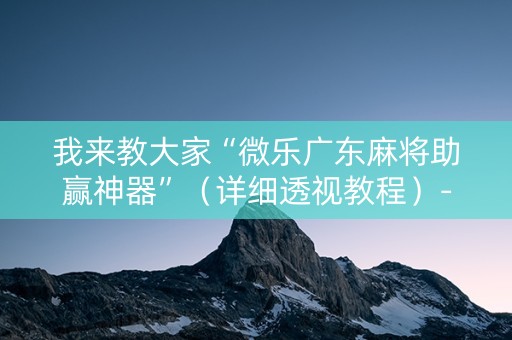 我来教大家“微乐广东麻将助赢神器”（详细透视教程）-哔哩哔哩