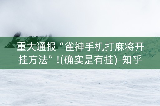 重大通报“雀神手机打麻将开挂方法”!(确实是有挂)-知乎