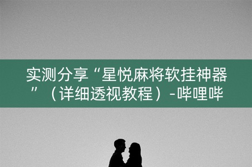 实测分享“星悦麻将软挂神器”（详细透视教程）-哔哩哔哩