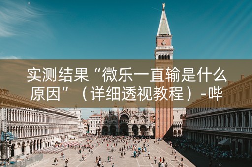 实测结果“微乐一直输是什么原因”（详细透视教程）-哔哩哔哩