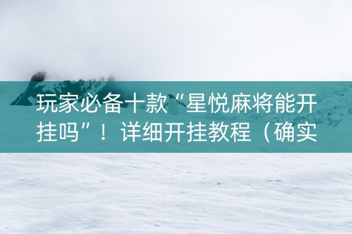 玩家必备十款“星悦麻将能开挂吗”！详细开挂教程（确实真的有挂)-知乎