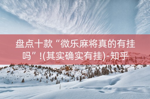 盘点十款“微乐麻将真的有挂吗”!(其实确实有挂)-知乎