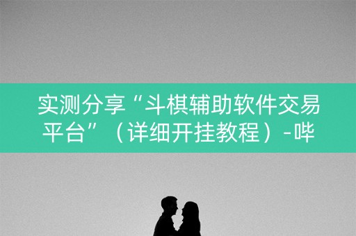 实测分享“斗棋辅助软件交易平台”（详细开挂教程）-哔哩哔哩