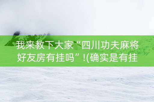 我来教下大家“四川功夫麻将好友房有挂吗”!(确实是有挂)-知乎
