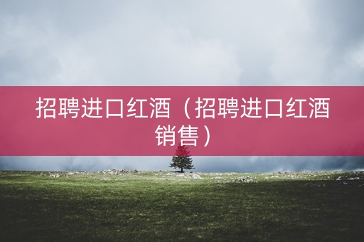 招聘进口红酒（招聘进口红酒销售）
