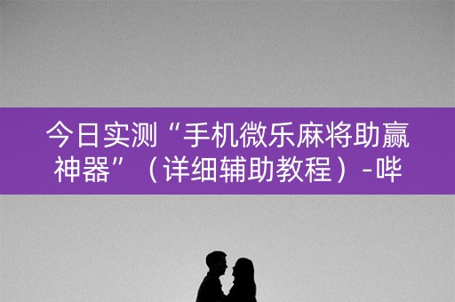 今日实测“手机微乐麻将助赢神器”（详细辅助教程）-哔哩哔哩