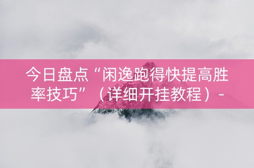 今日盘点“闲逸跑得快提高胜率技巧”（详细开挂教程）-哔哩哔哩