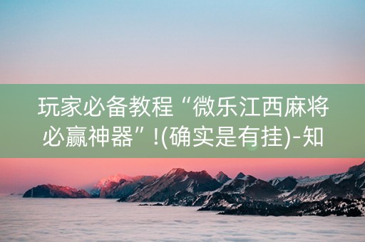 玩家必备教程“微乐江西麻将必赢神器”!(确实是有挂)-知乎