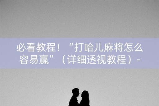 必看教程！“打哈儿麻将怎么容易赢”（详细透视教程）-哔哩哔哩