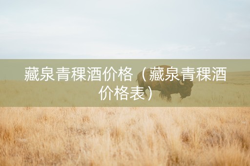 藏泉青稞酒价格（藏泉青稞酒价格表）